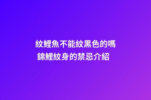 紋鯉魚不能紋黑色的嗎 錦鯉紋身的禁忌介紹